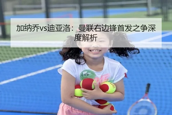 加纳乔vs迪亚洛：曼联右边锋首发之争深度解析