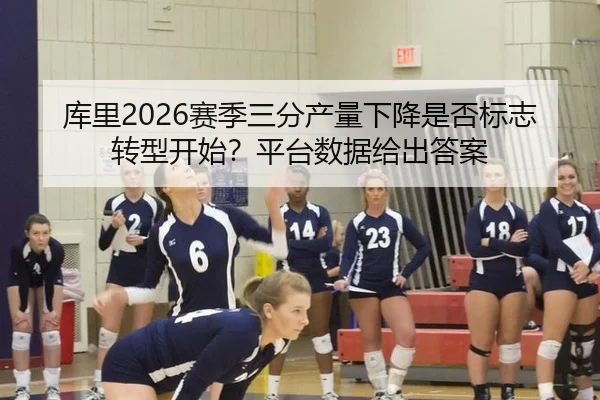 库里2026赛季三分产量下降是否标志转型开始？平台数据给出答案