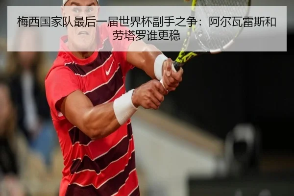 梅西国家队最后一届世界杯副手之争：阿尔瓦雷斯和劳塔罗谁更稳