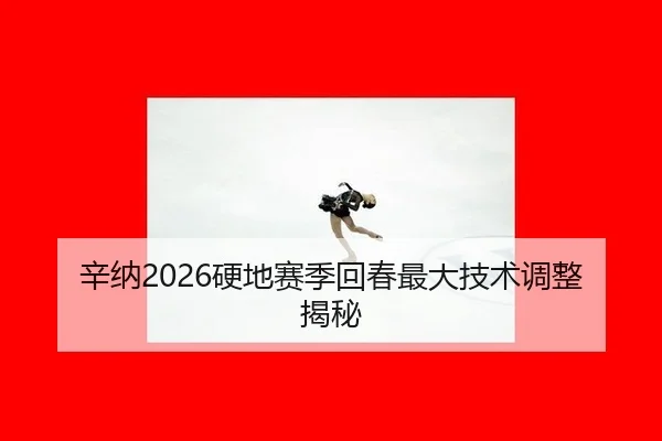 辛纳2026硬地赛季回春最大技术调整揭秘